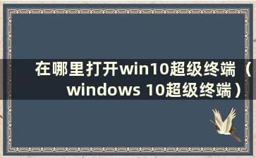 在哪里打开win10超级终端（windows 10超级终端）